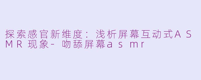 探索感官新维度：浅析屏幕互动式ASMR现象-吻舔屏幕asmr
