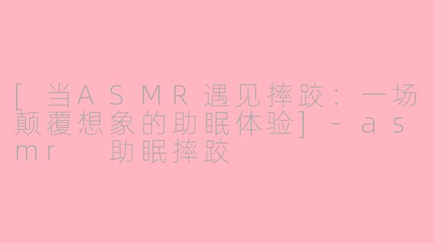 [当ASMR遇见摔跤：一场颠覆想象的助眠体验]-asmr 助眠摔跤