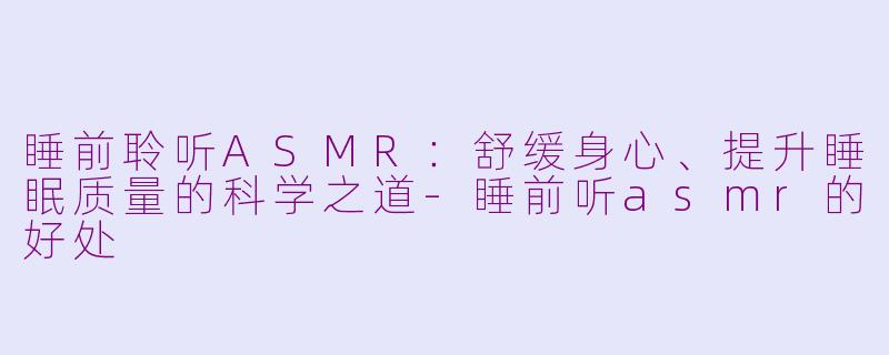 睡前聆听ASMR：舒缓身心、提升睡眠质量的科学之道-睡前听asmr的好处