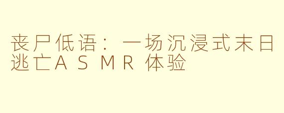 丧尸低语:一场沉浸式末日逃亡ASMR体验