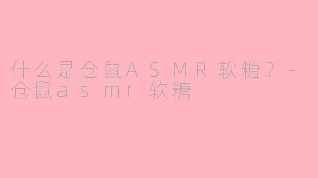 什么是仓鼠ASMR软糖？-仓鼠asmr软糖