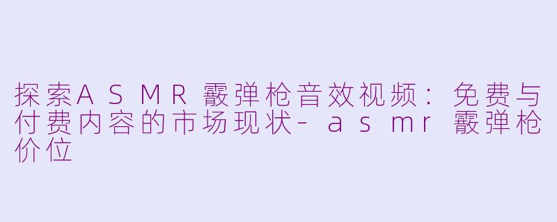 探索ASMR霰弹枪音效视频:免费与付费内容的市场现状-asmr霰弹枪价位