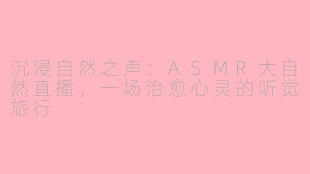 沉浸自然之声：ASMR大自然直播，一场治愈心灵的听觉旅行
