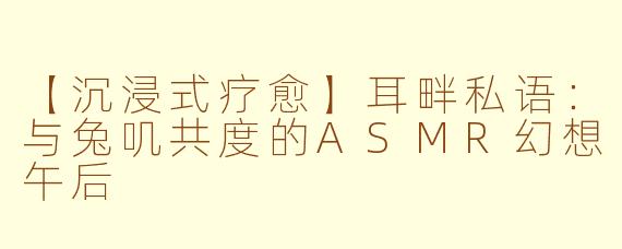 【沉浸式疗愈】耳畔私语：与兔叽共度的ASMR幻想午后
