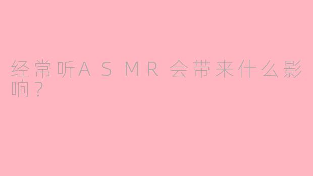 经常听ASMR会带来什么影响？