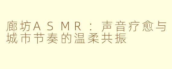 廊坊ASMR：声音疗愈与城市节奏的温柔共振