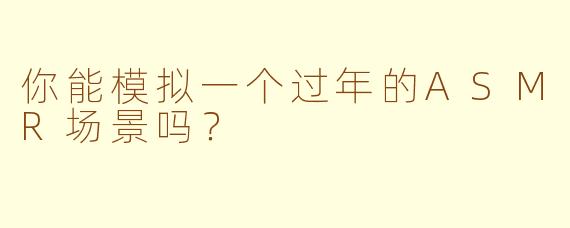 你能模拟一个过年的ASMR场景吗？