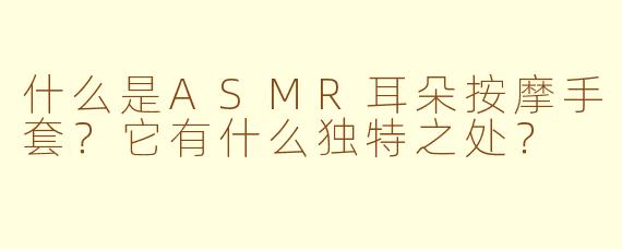 什么是ASMR耳朵按摩手套？它有什么独特之处？