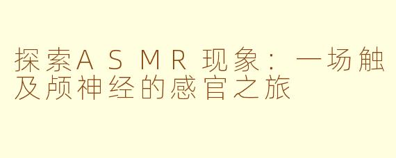 探索ASMR现象：一场触及颅神经的感官之旅