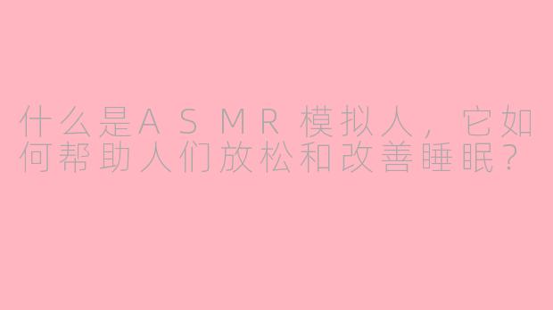 什么是ASMR模拟人，它如何帮助人们放松和改善睡眠？