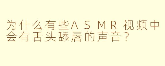 为什么有些ASMR视频中会有舌头舔唇的声音？