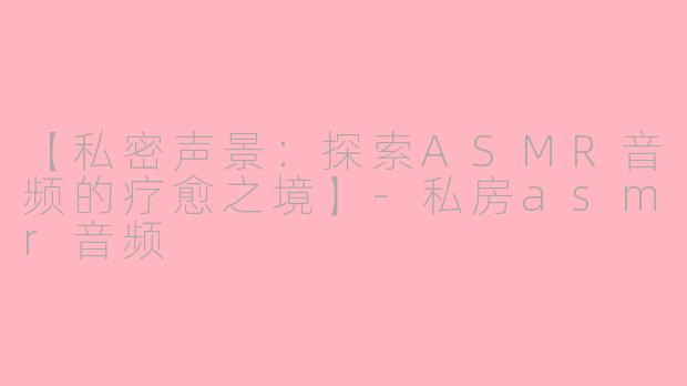 【私密声景：探索ASMR音频的疗愈之境】-私房asmr音频