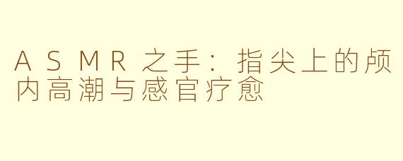 ASMR之手：指尖上的颅内高潮与感官疗愈