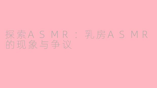 探索ASMR：乳房ASMR的现象与争议