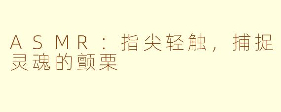 ASMR：指尖轻触，捕捉灵魂的颤栗