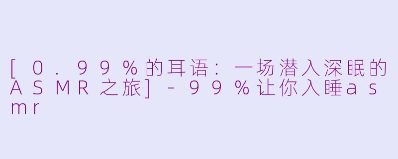 [0.99%的耳语：一场潜入深眠的ASMR之旅]-99%让你入睡asmr