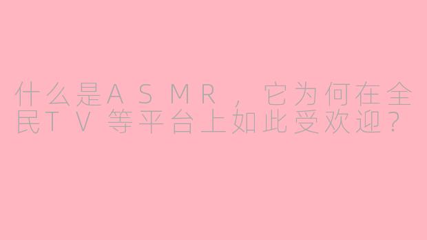 什么是ASMR，它为何在全民TV等平台上如此受欢迎？