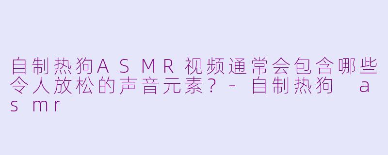 自制热狗ASMR视频通常会包含哪些令人放松的声音元素？