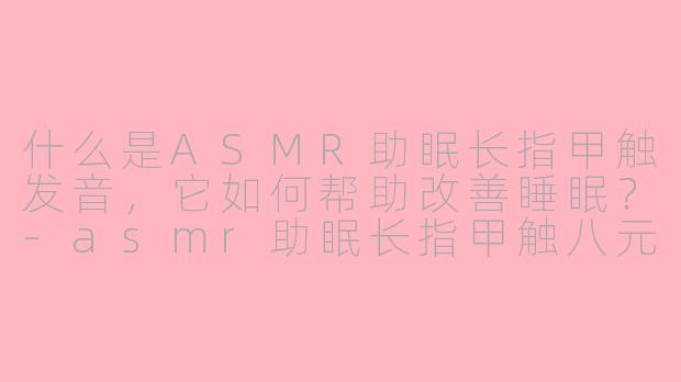 什么是ASMR助眠长指甲触发音，它如何帮助改善睡眠？-asmr助眠长指甲触八元