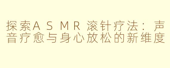 探索ASMR滚针疗法：声音疗愈与身心放松的新维度