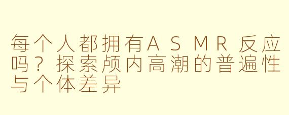 每个人都拥有ASMR反应吗?探索颅内高潮的普遍性与个体差异