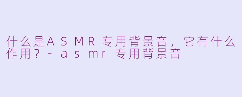 什么是ASMR专用背景音，它有什么作用？