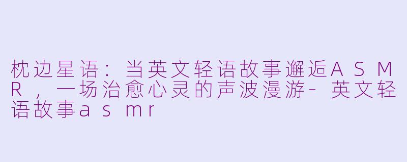 枕边星语:当英文轻语故事邂逅ASMR,一场治愈心灵的声波漫游-英文轻语故事asmr