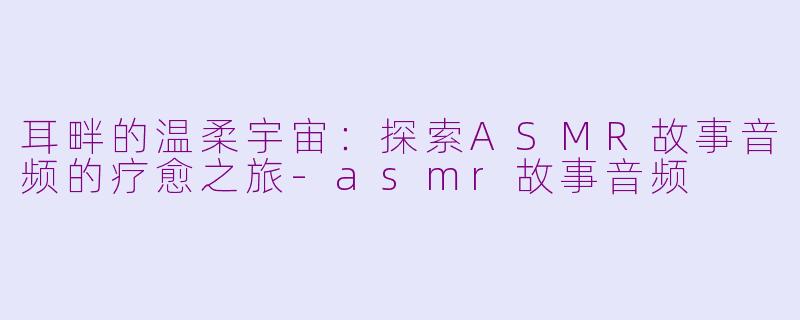 耳畔的温柔宇宙：探索ASMR故事音频的疗愈之旅-asmr故事音频