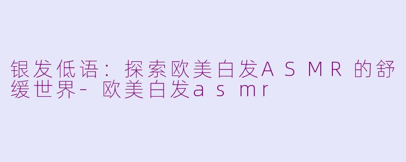 银发低语：探索欧美白发ASMR的舒缓世界