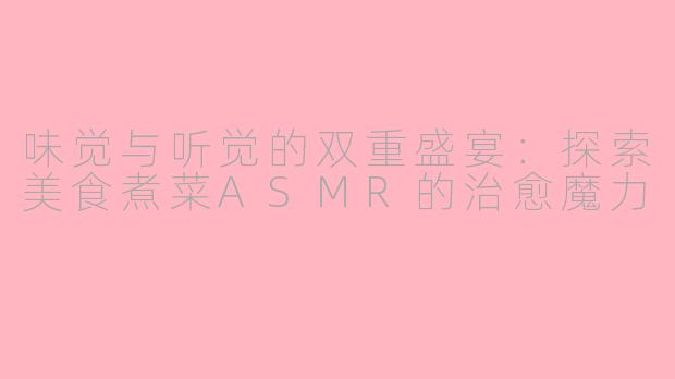味觉与听觉的双重盛宴：探索美食煮菜ASMR的治愈魔力