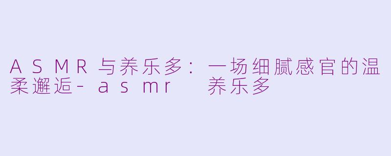 ASMR与养乐多：一场细腻感官的温柔邂逅-asmr 养乐多