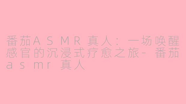 番茄ASMR真人：一场唤醒感官的沉浸式疗愈之旅-番茄asmr真人