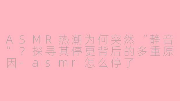 ASMR热潮为何突然“静音”？探寻其停更背后的多重原因-asmr怎么停了
