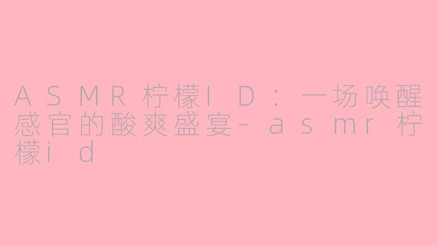 ASMR柠檬ID：一场唤醒感官的酸爽盛宴-asmr柠檬id