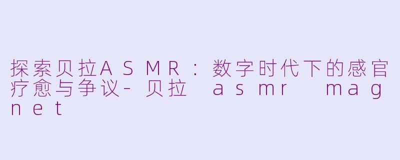 探索贝拉ASMR：数字时代下的感官疗愈与争议-贝拉 asmr magnet