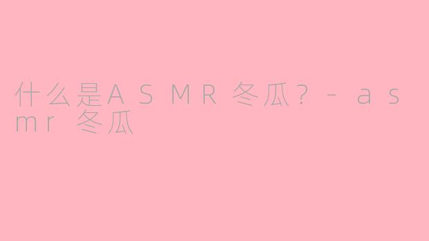 什么是ASMR冬瓜？-asmr冬瓜