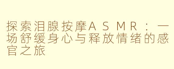 探索泪腺按摩ASMR:一场舒缓身心与释放情绪的感官之旅