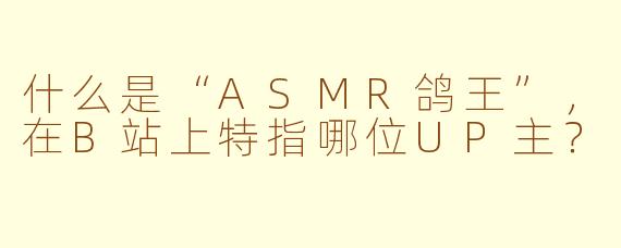 什么是“ASMR鸽王”，在B站上特指哪位UP主？