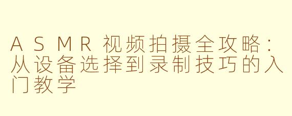 ASMR视频拍摄全攻略：从设备选择到录制技巧的入门教学