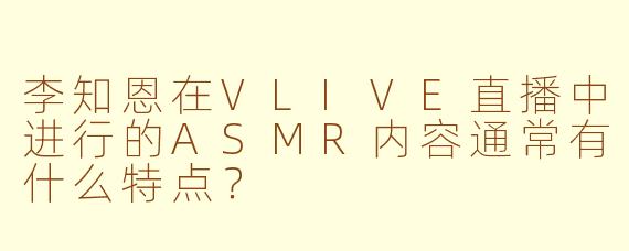 李知恩在VLIVE直播中进行的ASMR内容通常有什么特点？