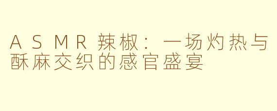 ASMR辣椒：一场灼热与酥麻交织的感官盛宴