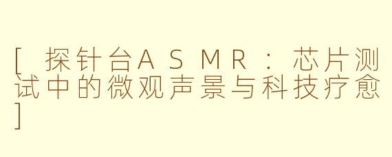 [探针台ASMR：芯片测试中的微观声景与科技疗愈]