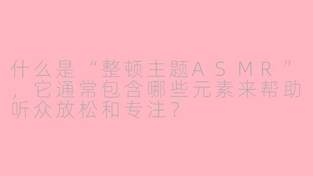 什么是“整顿主题ASMR”，它通常包含哪些元素来帮助听众放松和专注？
