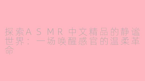 探索ASMR中文精品的静谧世界：一场唤醒感官的温柔革命