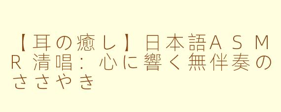 【耳の癒し】日本語ASMR清唱：心に響く無伴奏のささやき