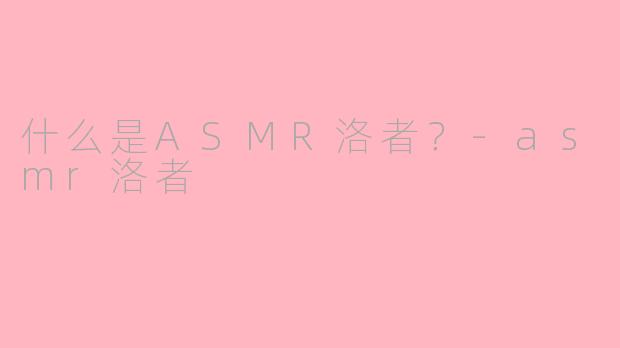 什么是ASMR洛者？-asmr洛者