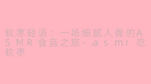 软枣轻语：一场细腻入骨的ASMR食音之旅-asmr吃软枣