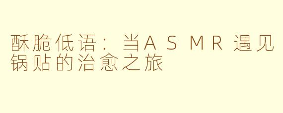 酥脆低语:当ASMR遇见锅贴的治愈之旅