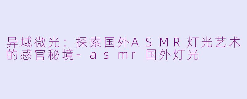 异域微光：探索国外ASMR灯光艺术的感官秘境-asmr国外灯光