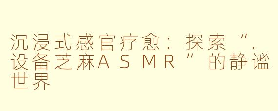 沉浸式感官疗愈：探索“.设备芝麻ASMR”的静谧世界
